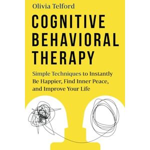 Telford, Olivia Cognitive Behavioral Therapy: Simple Techniques to Instantly Be Happier, Find Inner Peace, and Improve Your Life Telford, Olivia Cognitive Behavioral Therapy: Simple Techniques to Instantly Be Happier, Find Inner Peace, and Improve Your Life