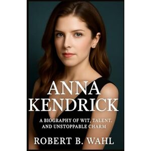 B. WAHL, ROBERT ANNA KENDRICK: A Biography of Wit, Talent, and Unstoppable Charm B. WAHL, ROBERT ANNA KENDRICK: A Biography of Wit, Talent, and Unstoppable Charm