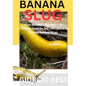 Best, Giorgio BANANA SLUG: From Mucus to Mystery – An Intimate Guide to the Life Cycle and Care of Banana Slugs Best, Giorgio BANANA SLUG: From Mucus to Mystery – An Intimate Guide to the Life Cycle and Care of Banana Slugs