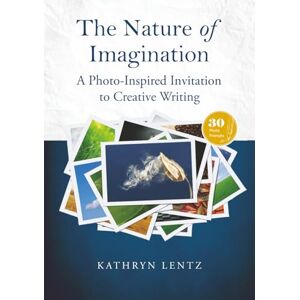 Lentz, Kathryn The Nature of Imagination: A Photo-Inspired Invitation to Creative Writing Lentz, Kathryn The Nature of Imagination: A Photo-Inspired Invitation to Creative Writing