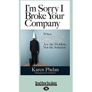 Phelan, Karen I'm Sorry I Broke your Company: When Management Consultants are the Problem, not the Solution Phelan, Karen I'm Sorry I Broke your Company: When Management Consultants are the Problem, not the Solution