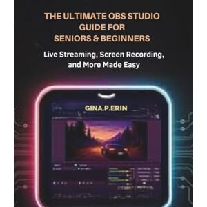 ERIN, GINA. P. THE ULTIMATE OBS STUDIO GUIDE FOR SENIORS & BEGINNERS: Live Streaming, Screen Recording, and More Made Easy ERIN, GINA. P. THE ULTIMATE OBS STUDIO GUIDE FOR SENIORS & BEGINNERS: Live Streaming, Screen Recording, and More Made Easy