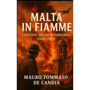 De Candia, Mauro Tommaso Malta in Fiamme: L’Assedio del Mediterraneo (1940–1942) (Memorie della Seconda Guerra) De Candia, Mauro Tommaso Malta in Fiamme: L’Assedio del Mediterraneo (1940–1942) (Memorie della Seconda Guerra)