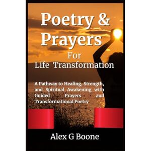 Boone, Alex G Poetry & Prayers for Life Transformation: A Pathway to Healing, Strength, and Spiritual Awakening with Guided Prayers and Transformational Poetry Boone, Alex G Poetry & Prayers for Life Transformation: A Pathway to Healing, Strength, and Spiritual Awakening with Guided Prayers and Transformational Poetry