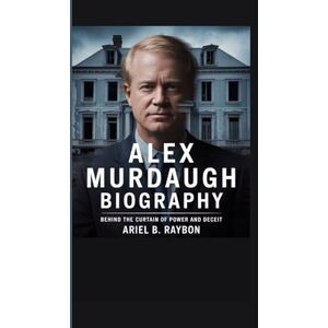 B. Raybon, Ariel ALEX MURDAUGH BIOGRAPHY: Behind the Curtain of Power and Deceit B. Raybon, Ariel ALEX MURDAUGH BIOGRAPHY: Behind the Curtain of Power and Deceit