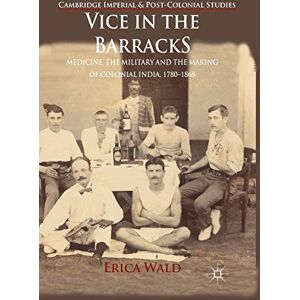 Wald, E. Vice in the Barracks: Medicine, the Military and the Making of Colonial India, 1780-1868 (Cambridge Imperial and Post-Colonial Studies) Wald, E. Vice in the Barracks: Medicine, the Military and the Making of Colonial India, 1780-1868 (Cambridge Imperial and Post-Colonial Studies)