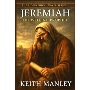 Manley, Keith Jeremiah: The Weeping Prophet (The Biographical Novel Series) Manley, Keith Jeremiah: The Weeping Prophet (The Biographical Novel Series)