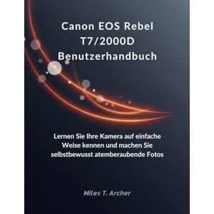 Archer, Miles T. Canon EOS Rebel T7/2000D Benutzerhandbuch: Lernen Sie Ihre Kamera auf einfache Weise kennen und machen Sie selbstbewusst atemberaubende Fotos Archer, Miles T. Canon EOS Rebel T7/2000D Benutzerhandbuch: Lernen Sie Ihre Kamera auf einfache Weise kennen und machen Sie selbstbewusst atemberaubende Fotos