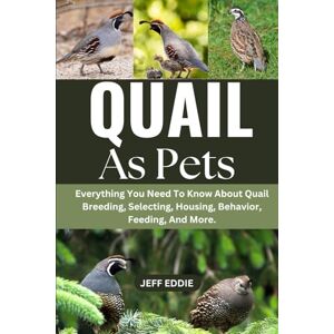 EDDIE, JEFF QUAIL AS PETS: Everything You Need To Know About Quail Breeding, Selecting, Housing, Behavior, Feeding, And More. EDDIE, JEFF QUAIL AS PETS: Everything You Need To Know About Quail Breeding, Selecting, Housing, Behavior, Feeding, And More.