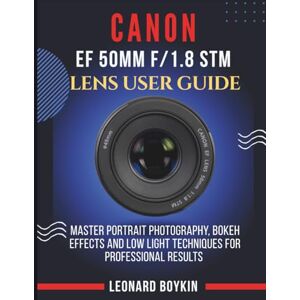 BOYKIN, LEONARD CANON EF 50MM F/1.8 STM LENS USER GUIDE: Master Portrait Photography, Bokeh Effects, and Low-Light Techniques for Stunning Professional Results BOYKIN, LEONARD CANON EF 50MM F/1.8 STM LENS USER GUIDE: Master Portrait Photography, Bokeh Effects, and Low-Light Techniques for Stunning Professional Results