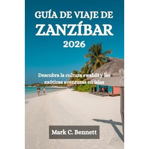Bennett, Mark C. GUÍA DE VIAJE DE ZANZÍBAR 2026: Descubra la cultura swahili y las exóticas aventuras en islas Bennett, Mark C. GUÍA DE VIAJE DE ZANZÍBAR 2026: Descubra la cultura swahili y las exóticas aventuras en islas