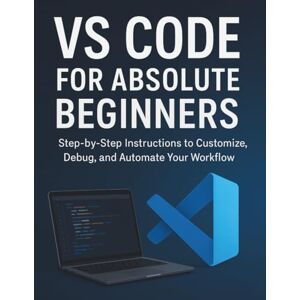 Mansen, Boris P. VS Code for Absolute Beginners: Step-by-Step Instructions to Customize, Debug, and Automate Your Workflow Mansen, Boris P. VS Code for Absolute Beginners: Step-by-Step Instructions to Customize, Debug, and Automate Your Workflow