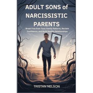Nelson, Tristan ADULT SONS of NARCISSISTIC PARENTS: Break Free from Toxic Family Patterns, Reclaim Confidence, and Build Healthy Relationships Nelson, Tristan ADULT SONS of NARCISSISTIC PARENTS: Break Free from Toxic Family Patterns, Reclaim Confidence, and Build Healthy Relationships
