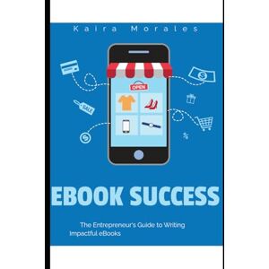 Morales, Kaira Ebook Success: The Entrepreneur's Guide To Writing Impactful Ebooks Morales, Kaira Ebook Success: The Entrepreneur's Guide To Writing Impactful Ebooks