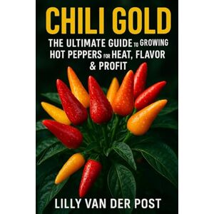 Van Der Post, Lilly Chili Gold: The Ultimate Guide to Growing Hot Peppers for Heat, Flavor & Profit: 5 (High Performance Pepper Guides) Van Der Post, Lilly Chili Gold: The Ultimate Guide to Growing Hot Peppers for Heat, Flavor & Profit: 5 (High Performance Pepper Guides)
