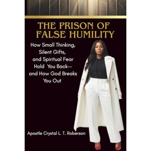 Roberson, Crystal L. T. THE PRISON OF FALSE HUMILITY: How Small Thinking, Silent Gifts, and Spiritual Fear Hold You Back — and How God Breaks You Out Roberson, Crystal L. T. THE PRISON OF FALSE HUMILITY: How Small Thinking, Silent Gifts, and Spiritual Fear Hold You Back — and How God Breaks You Out