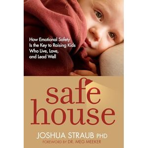 Straub PhD, Joshua Safe House: How Emotional Safety Is the Key to Raising Kids Who Live, Love, and Lead Well Straub PhD, Joshua Safe House: How Emotional Safety Is the Key to Raising Kids Who Live, Love, and Lead Well