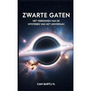 H., CAN BARTU Zwarte Gaten: Het Verkennen van de Mysteries van het Universum H., CAN BARTU Zwarte Gaten: Het Verkennen van de Mysteries van het Universum