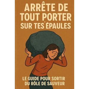 Sorelly, Julien Arrête de Tout Porter sur Tes Épaules: Le guide pour sortir du rôle de sauveur Sorelly, Julien Arrête de Tout Porter sur Tes Épaules: Le guide pour sortir du rôle de sauveur