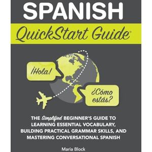 Block, Maria Spanish QuickStart Guide: The Simplified Beginner's Guide to Learning Essential Vocabulary, Building Practical Grammar Skills, and Mastering Conversational Spanish Block, Maria Spanish QuickStart Guide: The Simplified Beginner's Guide to Learning Essential Vocabulary, Building Practical Grammar Skills, and Mastering Conversational Spanish