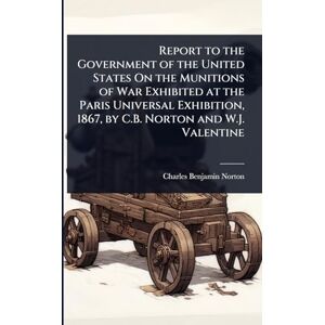 Symantec Report to the Government of the United States On the Munitions of War Exhibited at the Paris Universal Exhibition, 1867, by C.B. Norton and W.J. Valentine Symantec Report to the Government of the United States On the Munitions of War Exhibited at the Paris Universal Exhibition, 1867, by C.B. Norton and W.J. Valentine