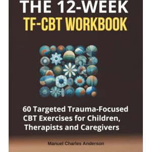 Anderson, Manuel Charles The 12-Week TF-CBT Workbook: 60 Targeted Trauma-Focused CBT Exercises for Children, Therapists and Caregivers Anderson, Manuel Charles The 12-Week TF-CBT Workbook: 60 Targeted Trauma-Focused CBT Exercises for Children, Therapists and Caregivers