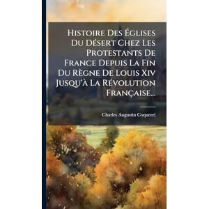 Coquerel, Charles-Augustin Histoire Des Églises Du DÃ(c)sert Chez Les Protestants De France Depuis La Fin Du Règne De Louis Xiv Jusqu'Ã La RÃ(c)volution Française... Coquerel, Charles-Augustin Histoire Des Églises Du DÃ(c)sert Chez Les Protestants De France Depuis La Fin Du Règne De Louis Xiv Jusqu'Ã La RÃ(c)volution Française...
