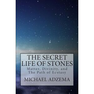 Adzema, Michael The Secret Life of Stones: Matter, Divinity, and the Path of Ecstasy: 1 Adzema, Michael The Secret Life of Stones: Matter, Divinity, and the Path of Ecstasy: 1