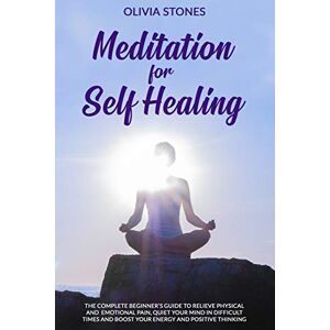 Stones, Olivia MEDITATION FOR SELF HEALING: The Complete Beginner’s Guide to Relieve Physical and Emotional Pain, Quiet Your Mind in Difficult Times and Boost Your Energy and Positive Thinking Stones, Olivia MEDITATION FOR SELF HEALING: The Complete Beginner’s Guide to Relieve Physical and Emotional Pain, Quiet Your Mind in Difficult Times and Boost Your Energy and Positive Thinking