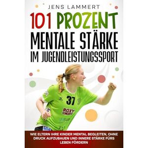 Lammert, Jens 101 Prozent Mentale Stärke im Jugendleistungssport: Wie Eltern ihre Kinder mental begleiten, ohne Druck aufzubauen und innere Stärke fürs Leben fördern Lammert, Jens 101 Prozent Mentale Stärke im Jugendleistungssport: Wie Eltern ihre Kinder mental begleiten, ohne Druck aufzubauen und innere Stärke fürs Leben fördern