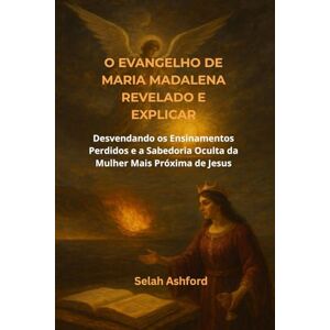 Ashford, Selah O EVANGELHO DE MARIA MADALENA REVELADO E EXPLICAR: Desvendando os Ensinamentos Perdidos e a Sabedoria Oculta da Mulher Mais Próxima de Jesus Ashford, Selah O EVANGELHO DE MARIA MADALENA REVELADO E EXPLICAR: Desvendando os Ensinamentos Perdidos e a Sabedoria Oculta da Mulher Mais Próxima de Jesus