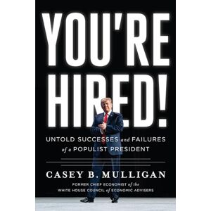 Casey B Mulligan You're Hired!: Untold Successes and Failures of a Populist President Casey B Mulligan You're Hired!: Untold Successes and Failures of a Populist President