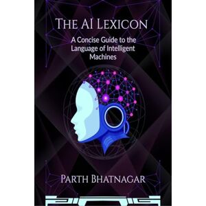Parth Bhatnagar The AI Lexicon: A Concise Guide to the Language of Intelligent Machines Parth Bhatnagar The AI Lexicon: A Concise Guide to the Language of Intelligent Machines
