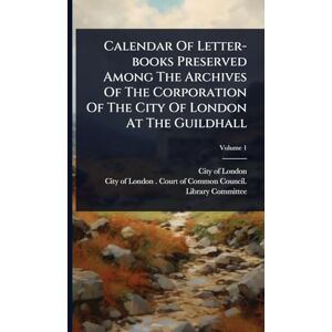 Calendar Of Letter-books Preserved Among The Archives Of The Corporation Of The City Of London At The Guildhall Calendar Of Letter-books Preserved Among The Archives Of The Corporation Of The City Of London At The Guildhall