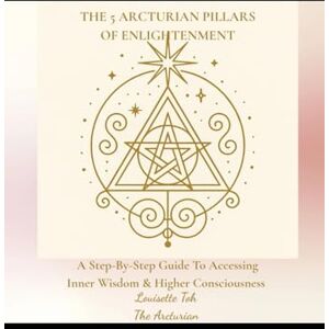 Toh, Louisette The 5 Arcturian Pillars of Enlightenment: A Step-By-Step Guide To Accessing Inner Wisdom & Higher Consciousness Toh, Louisette The 5 Arcturian Pillars of Enlightenment: A Step-By-Step Guide To Accessing Inner Wisdom & Higher Consciousness