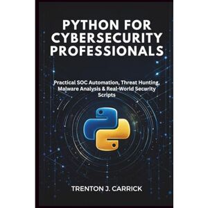 J. Carrick, Trenton Python for Cybersecurity Professionals: Practical SOC Automation, Threat Hunting, Malware Analysis & Real-World Security Scripts J. Carrick, Trenton Python for Cybersecurity Professionals: Practical SOC Automation, Threat Hunting, Malware Analysis & Real-World Security Scripts