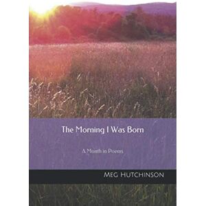 Hutchinson, Meg The Morning I Was Born: A Month in Poems Hutchinson, Meg The Morning I Was Born: A Month in Poems