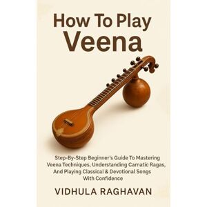 Raghavan, Vidhula How To Play Veena: Step-By-Step Beginner's Guide To Mastering Veena Techniques, Understanding Carnatic Ragas, And Playing Classical & Devotional Songs With Confidence Raghavan, Vidhula How To Play Veena: Step-By-Step Beginner's Guide To Mastering Veena Techniques, Understanding Carnatic Ragas, And Playing Classical & Devotional Songs With Confidence