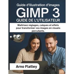 Flatley, Arno GIMP 3 GUIDE DE L'UTILISATEUR: Maîtrisez réglages, calques et effets pour transformer vos images en visuels percutants. Flatley, Arno GIMP 3 GUIDE DE L'UTILISATEUR: Maîtrisez réglages, calques et effets pour transformer vos images en visuels percutants.