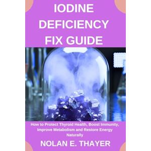 Thayer, Nolan E. Iodine Deficiency Fix Guide: How to Protect Thyroid Health, Boost Immunity, Improve Metabolism and Restore Energy Naturally Thayer, Nolan E. Iodine Deficiency Fix Guide: How to Protect Thyroid Health, Boost Immunity, Improve Metabolism and Restore Energy Naturally