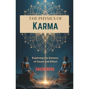Ross, Dr. Calen The Physics of Karma: Exploring the Science of Cause & Effect Ross, Dr. Calen The Physics of Karma: Exploring the Science of Cause & Effect