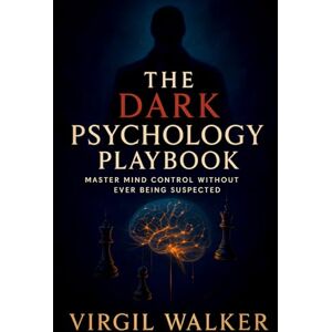 Walker, Virgil The Dark Psychology Playbook: Master Mind Control Without Ever Being Suspected Covert Influence Tactics: Undetectable NLP Techniques & Subconscious Persuasion Methods Walker, Virgil The Dark Psychology Playbook: Master Mind Control Without Ever Being Suspected Covert Influence Tactics: Undetectable NLP Techniques & Subconscious Persuasion Methods