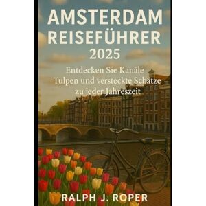 Roper, Ralph J Amsterdam Reiseführer 2025: Entdecken Sie Kanäle, Tulpen und versteckte Schätze zu jeder Jahreszeit Roper, Ralph J Amsterdam Reiseführer 2025: Entdecken Sie Kanäle, Tulpen und versteckte Schätze zu jeder Jahreszeit