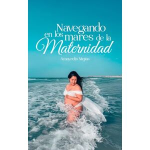 Mejias, Amayrelis Navegando en los mares de la maternidad: Un viaje hacia el crecimiento personal desde el corazón de una madre Mejias, Amayrelis Navegando en los mares de la maternidad: Un viaje hacia el crecimiento personal desde el corazón de una madre