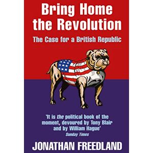 Freedland, Jonathan BRING HOME THE REVOLUTION: The Case for a British Republic Freedland, Jonathan BRING HOME THE REVOLUTION: The Case for a British Republic