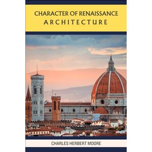 Moore, Charles Herbert Character of Renaissance Architecture Moore, Charles Herbert Character of Renaissance Architecture