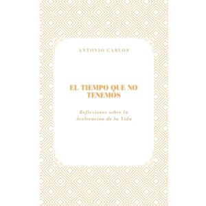 Carlos, Antonio El Tiempo que No Tenemos: Reflexiones sobre la Aceleración de la Vida (Tiempo, Trabajo y Desgaste) Carlos, Antonio El Tiempo que No Tenemos: Reflexiones sobre la Aceleración de la Vida (Tiempo, Trabajo y Desgaste)