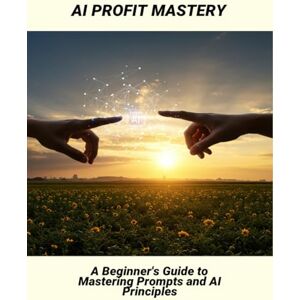 Austin, Morgan Ai Profit Mastery: A Beginner'S Guide To Mastering Prompts And Ai Principles Austin, Morgan Ai Profit Mastery: A Beginner'S Guide To Mastering Prompts And Ai Principles