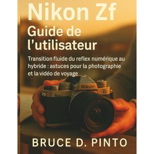 PINTO, BRUCE D. Nikon Zf Guide de l'utilisateur: Transition fluide du reflex numérique au hybride : astuces pour la photographie et la vidéo de voyage PINTO, BRUCE D. Nikon Zf Guide de l'utilisateur: Transition fluide du reflex numérique au hybride : astuces pour la photographie et la vidéo de voyage