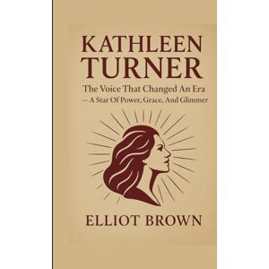 Brown, Elliot KATHLEEN TURNER: The Voice That Changed An Era — A Star Of Power, Grace, And Glimmer Brown, Elliot KATHLEEN TURNER: The Voice That Changed An Era — A Star Of Power, Grace, And Glimmer